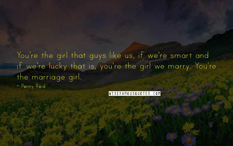 Penny Reid Quotes: You're the girl that guys like us, if we're smart and if we're lucky that is, you're the girl we marry. You're the marriage girl.