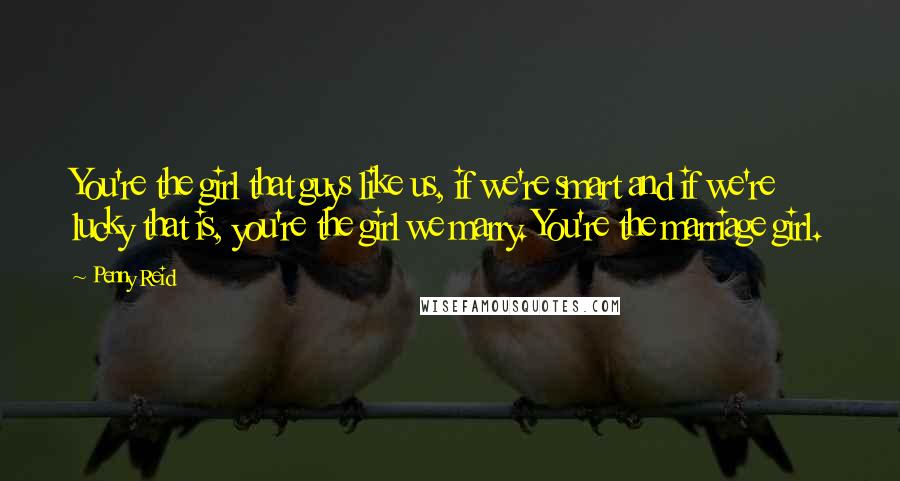 Penny Reid Quotes: You're the girl that guys like us, if we're smart and if we're lucky that is, you're the girl we marry. You're the marriage girl.