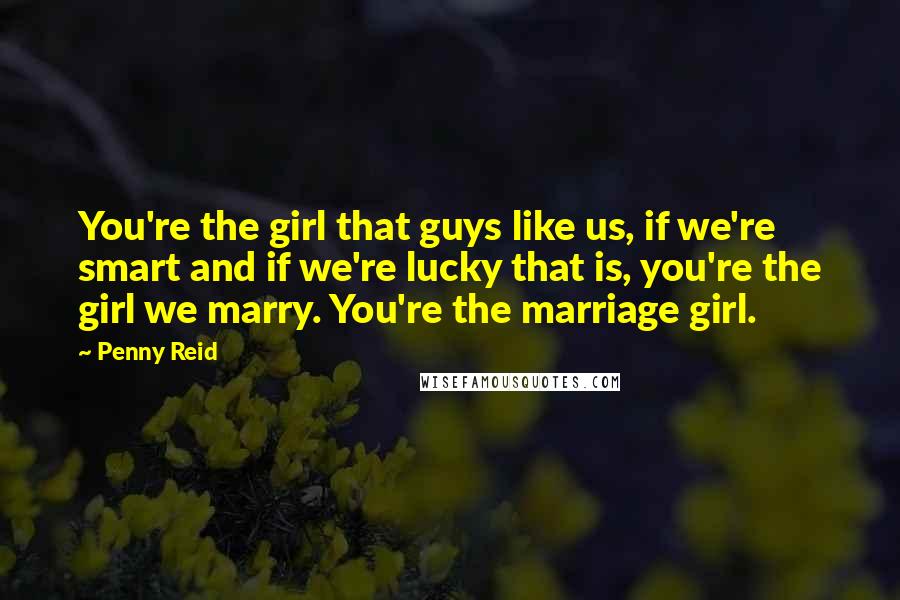 Penny Reid Quotes: You're the girl that guys like us, if we're smart and if we're lucky that is, you're the girl we marry. You're the marriage girl.