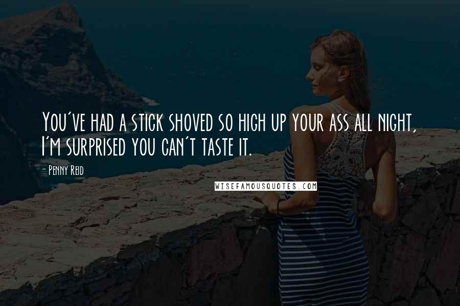 Penny Reid Quotes: You've had a stick shoved so high up your ass all night, I'm surprised you can't taste it.
