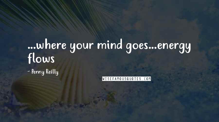 Penny Reilly Quotes: ...where your mind goes...energy flows