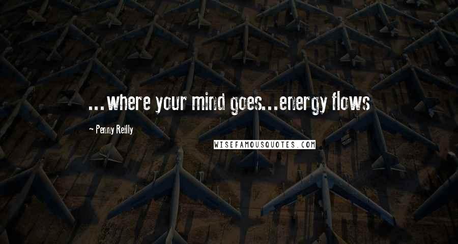 Penny Reilly Quotes: ...where your mind goes...energy flows