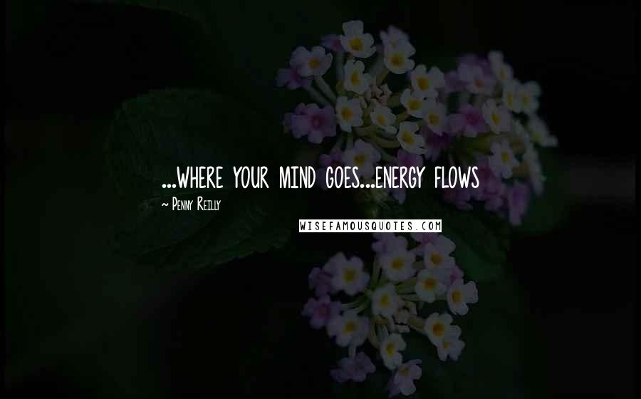 Penny Reilly Quotes: ...where your mind goes...energy flows