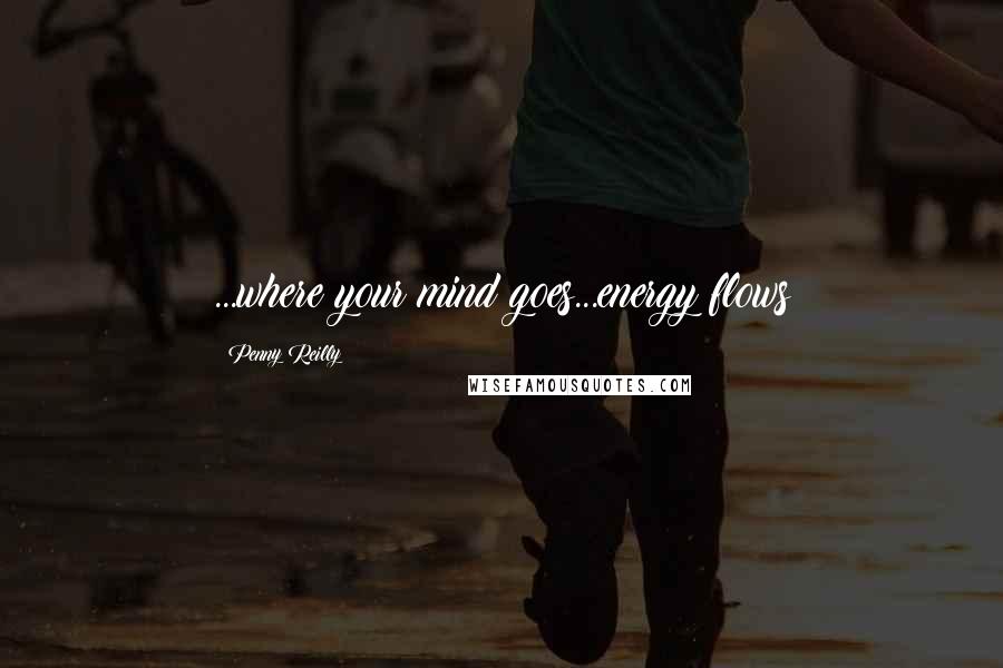Penny Reilly Quotes: ...where your mind goes...energy flows