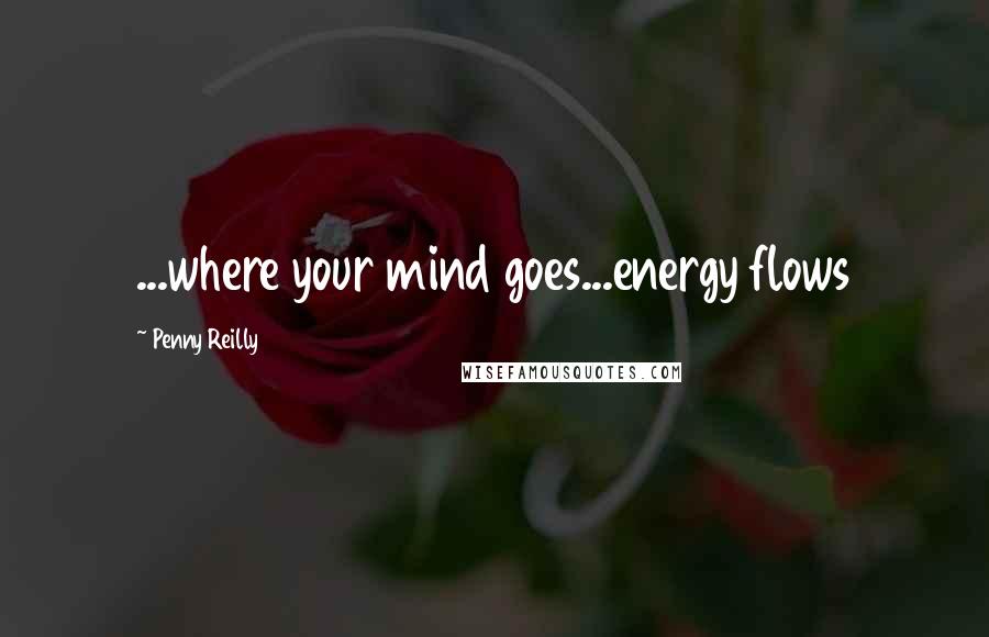 Penny Reilly Quotes: ...where your mind goes...energy flows