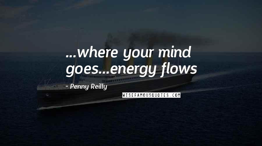 Penny Reilly Quotes: ...where your mind goes...energy flows