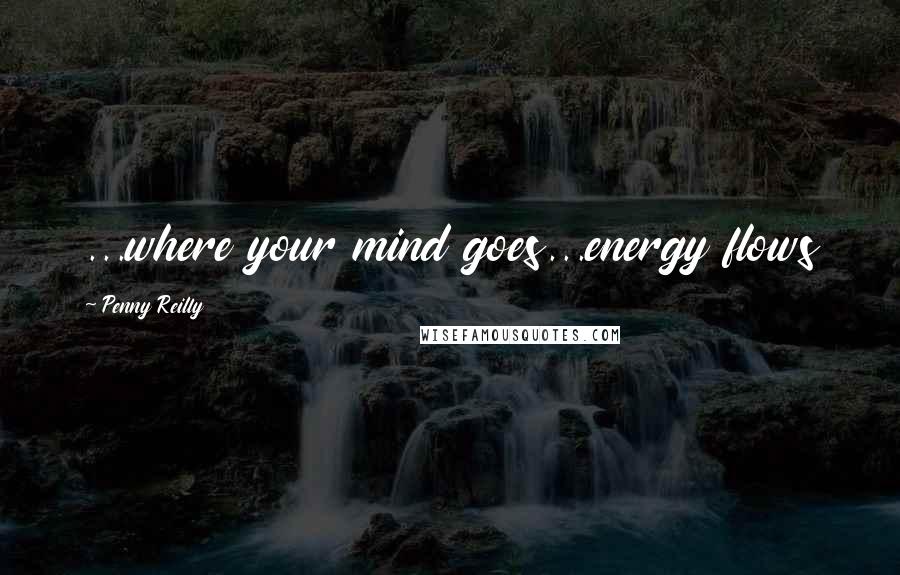Penny Reilly Quotes: ...where your mind goes...energy flows