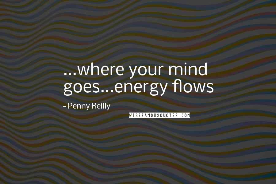 Penny Reilly Quotes: ...where your mind goes...energy flows