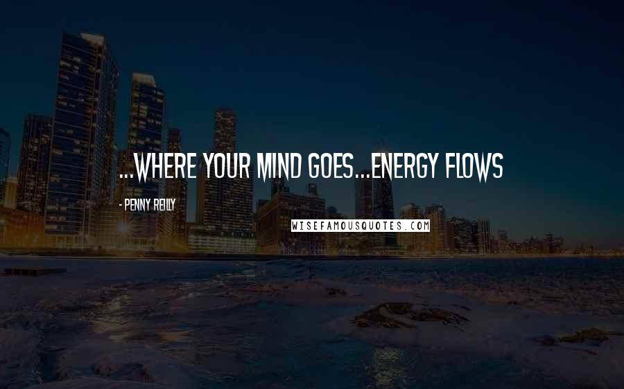 Penny Reilly Quotes: ...where your mind goes...energy flows