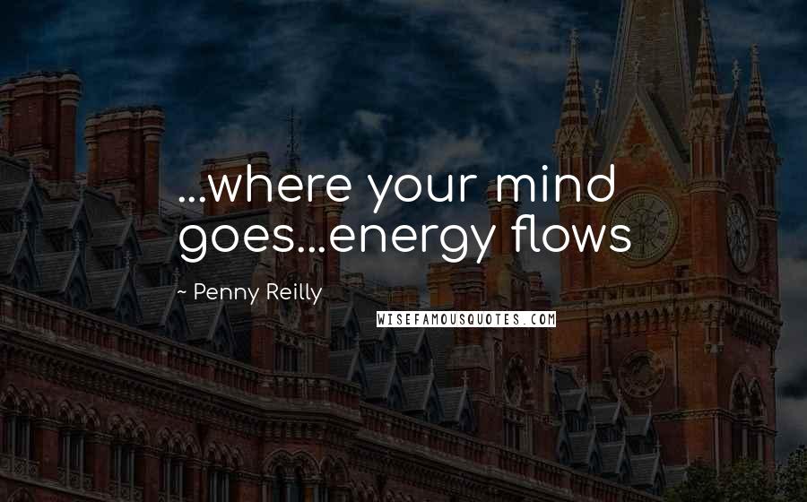 Penny Reilly Quotes: ...where your mind goes...energy flows
