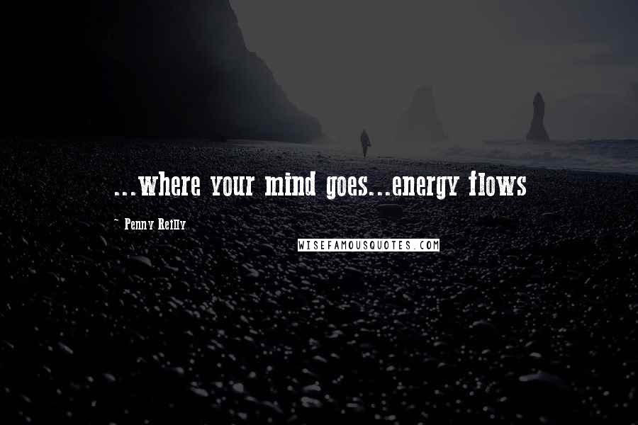 Penny Reilly Quotes: ...where your mind goes...energy flows