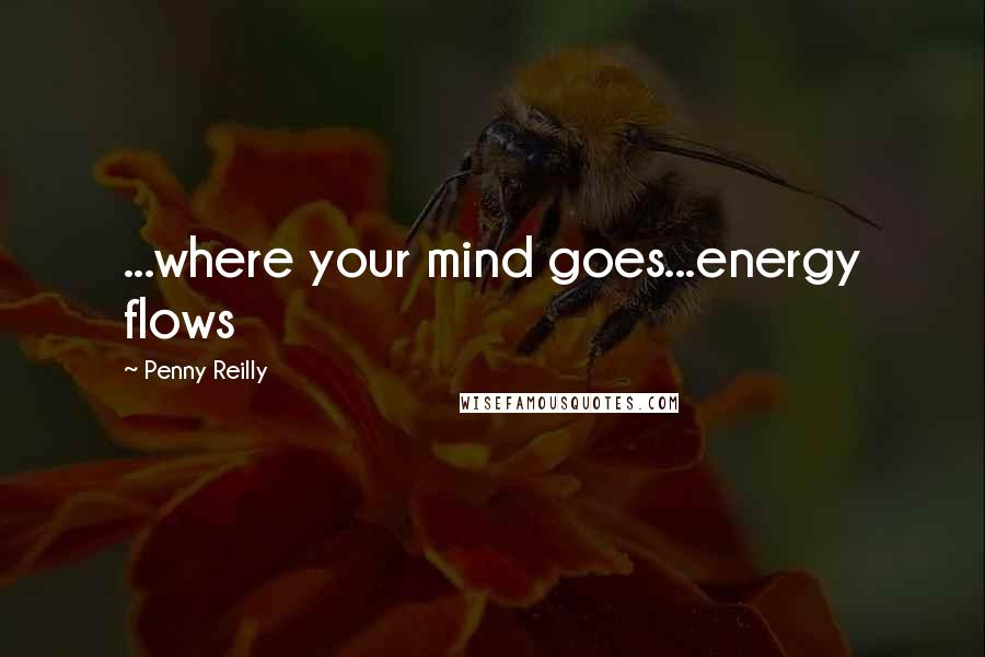 Penny Reilly Quotes: ...where your mind goes...energy flows