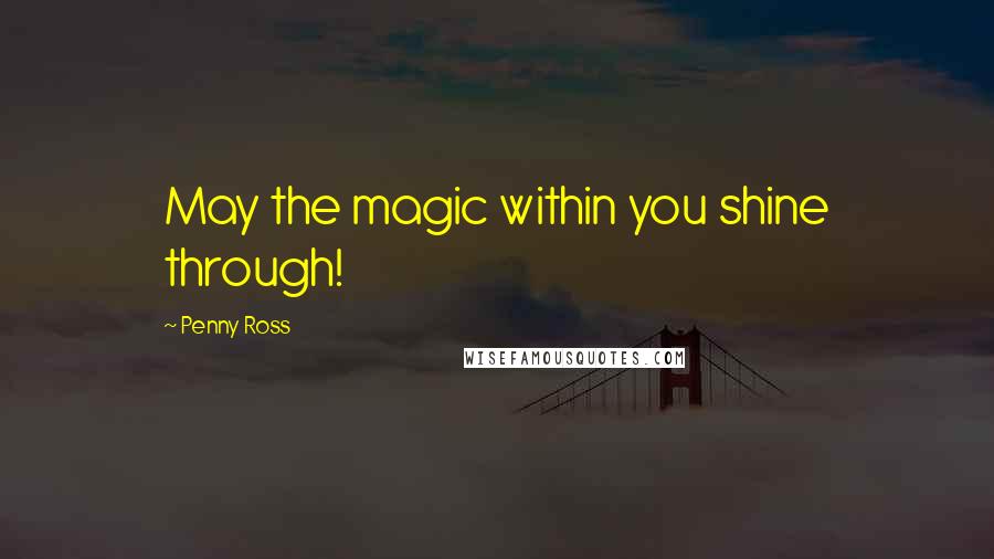 Penny Ross Quotes: May the magic within you shine through!