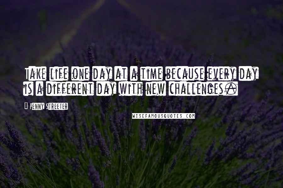 Penny Streeter Quotes: Take life one day at a time because every day is a different day with new challenges.
