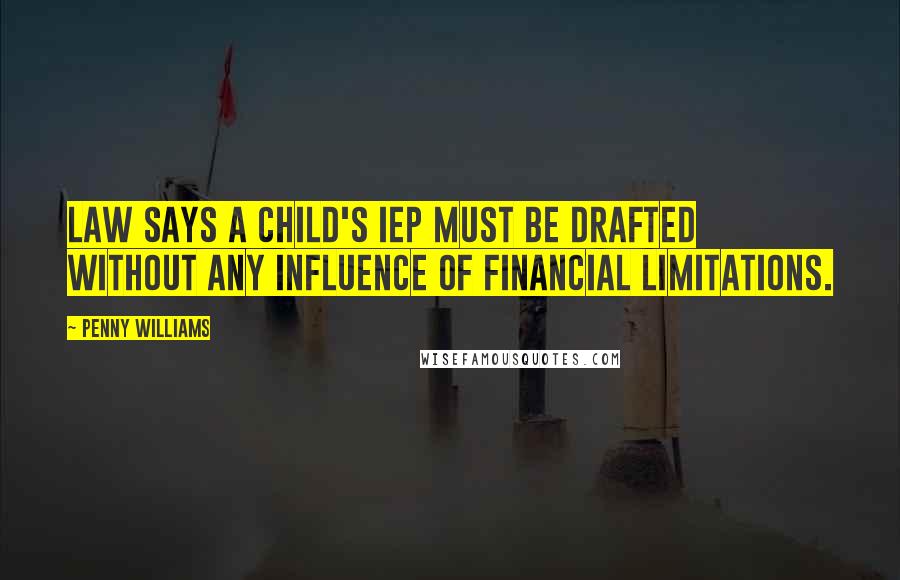 Penny Williams Quotes: law says a child's IEP must be drafted without any influence of financial limitations.