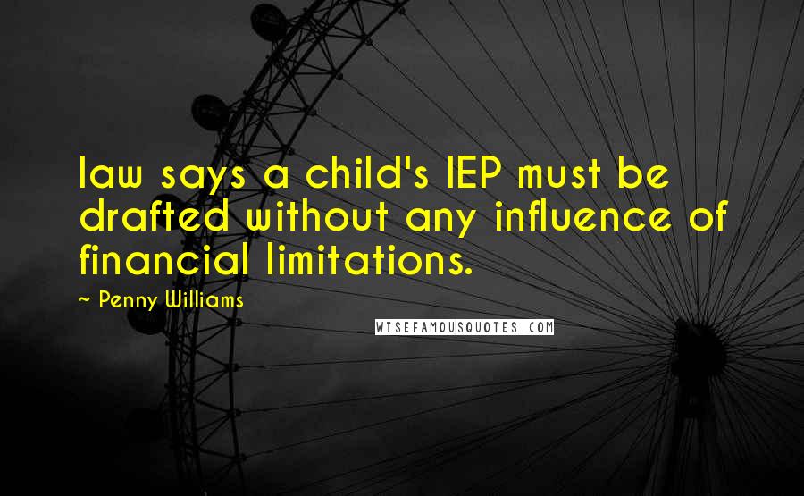 Penny Williams Quotes: law says a child's IEP must be drafted without any influence of financial limitations.