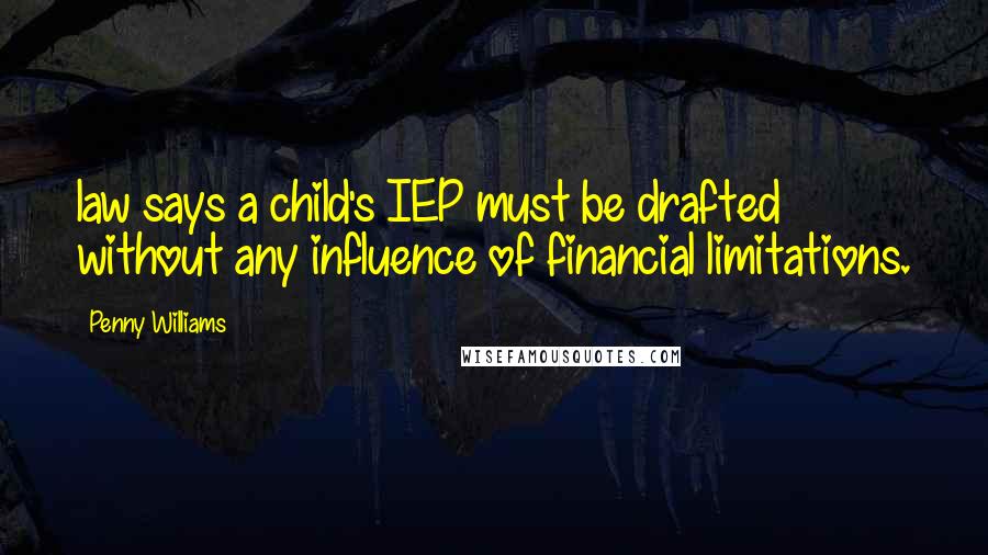 Penny Williams Quotes: law says a child's IEP must be drafted without any influence of financial limitations.