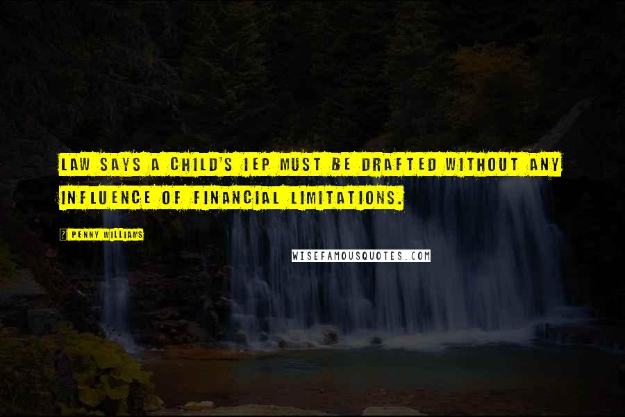 Penny Williams Quotes: law says a child's IEP must be drafted without any influence of financial limitations.