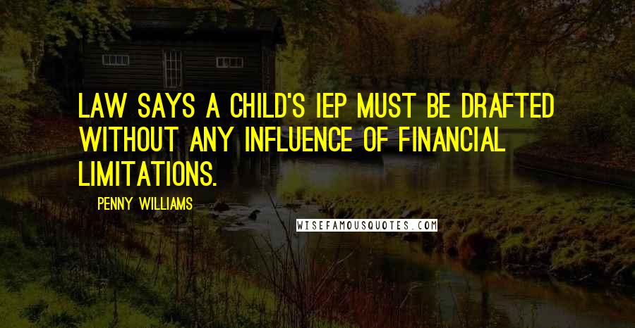 Penny Williams Quotes: law says a child's IEP must be drafted without any influence of financial limitations.
