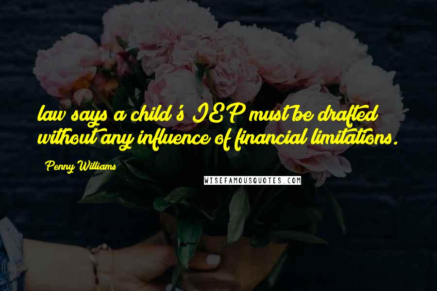 Penny Williams Quotes: law says a child's IEP must be drafted without any influence of financial limitations.