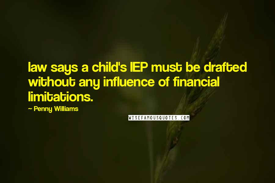 Penny Williams Quotes: law says a child's IEP must be drafted without any influence of financial limitations.