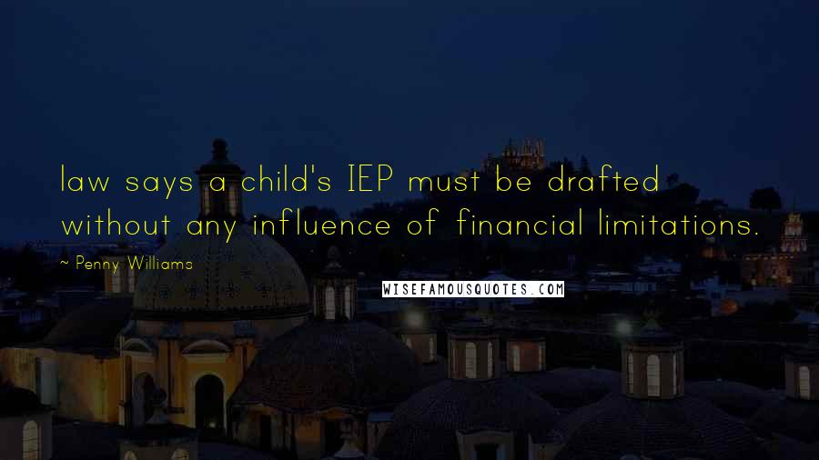 Penny Williams Quotes: law says a child's IEP must be drafted without any influence of financial limitations.