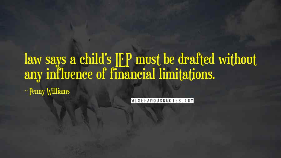 Penny Williams Quotes: law says a child's IEP must be drafted without any influence of financial limitations.