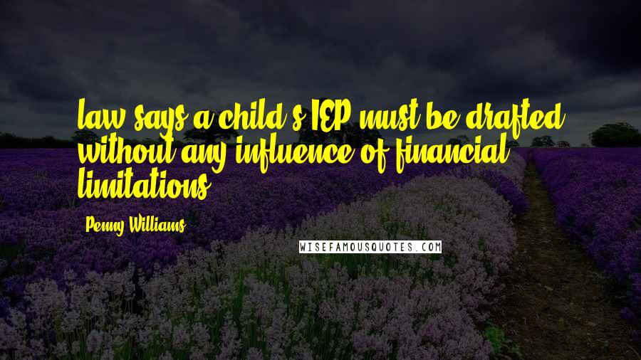 Penny Williams Quotes: law says a child's IEP must be drafted without any influence of financial limitations.