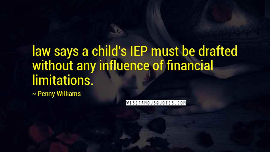 Penny Williams Quotes: law says a child's IEP must be drafted without any influence of financial limitations.