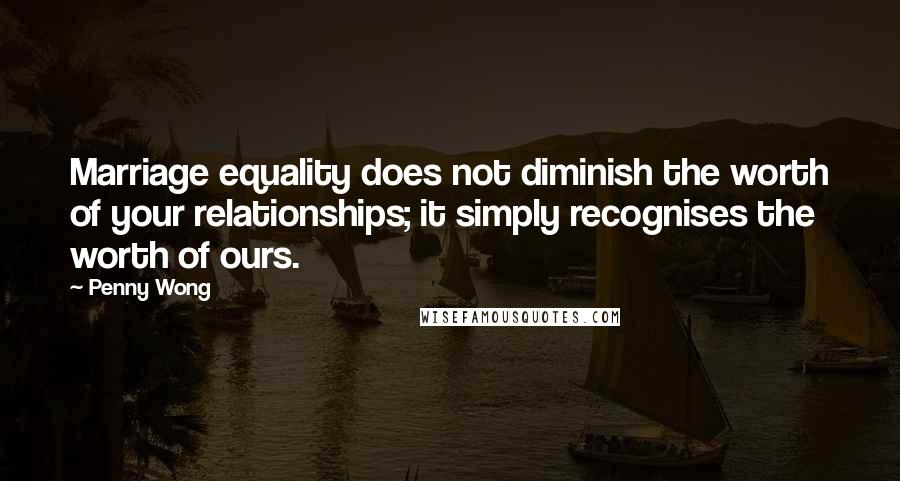 Penny Wong Quotes: Marriage equality does not diminish the worth of your relationships; it simply recognises the worth of ours.