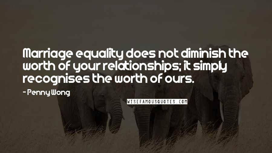 Penny Wong Quotes: Marriage equality does not diminish the worth of your relationships; it simply recognises the worth of ours.