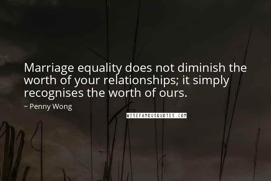 Penny Wong Quotes: Marriage equality does not diminish the worth of your relationships; it simply recognises the worth of ours.