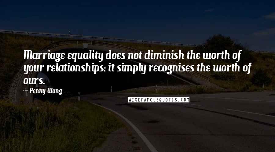 Penny Wong Quotes: Marriage equality does not diminish the worth of your relationships; it simply recognises the worth of ours.