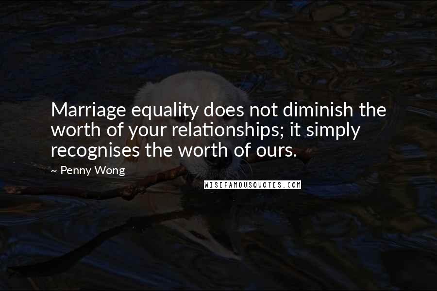 Penny Wong Quotes: Marriage equality does not diminish the worth of your relationships; it simply recognises the worth of ours.