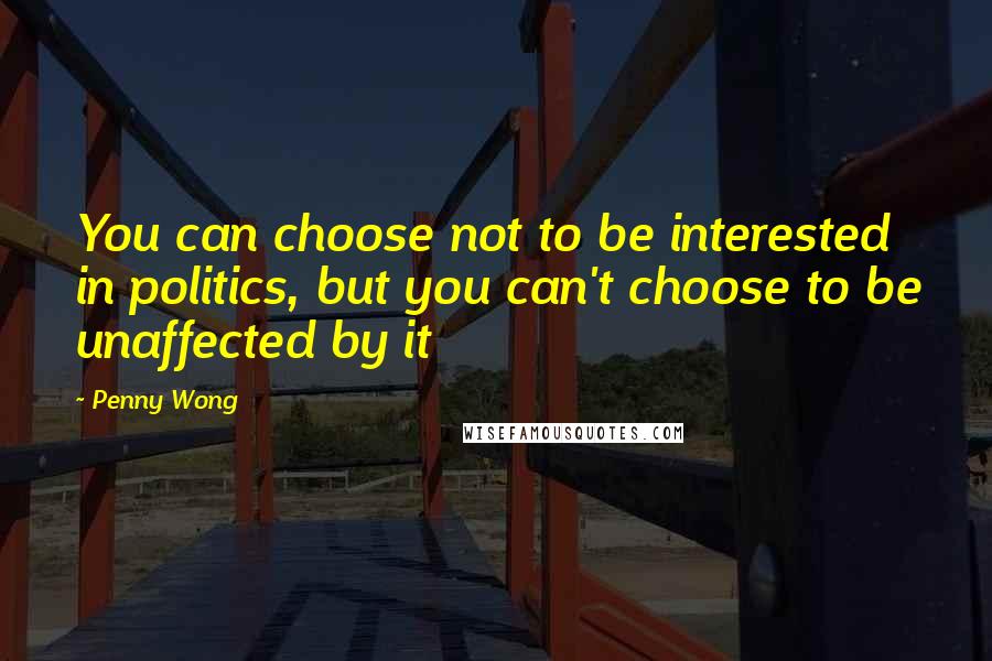 Penny Wong Quotes: You can choose not to be interested in politics, but you can't choose to be unaffected by it