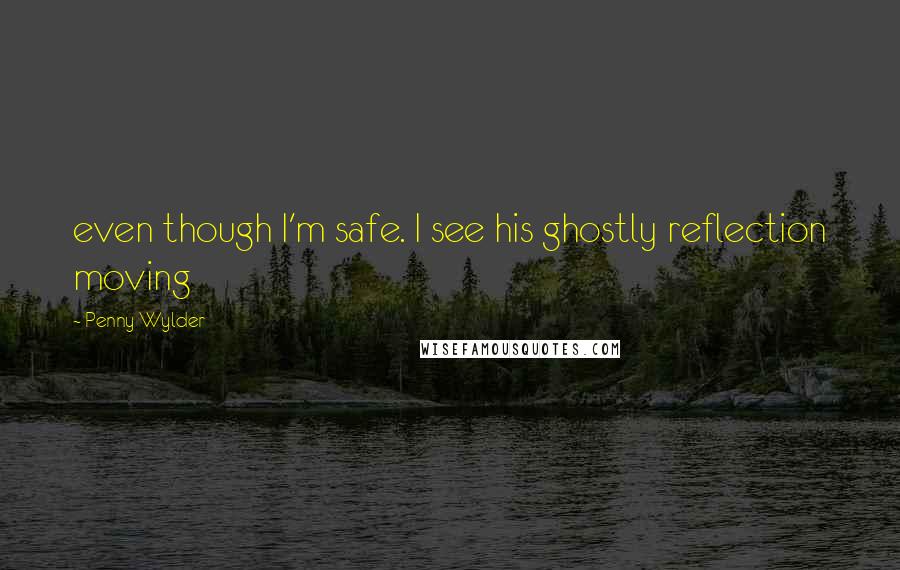 Penny Wylder Quotes: even though I'm safe. I see his ghostly reflection moving