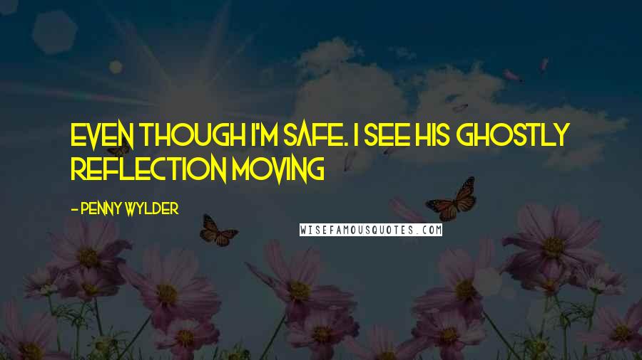 Penny Wylder Quotes: even though I'm safe. I see his ghostly reflection moving