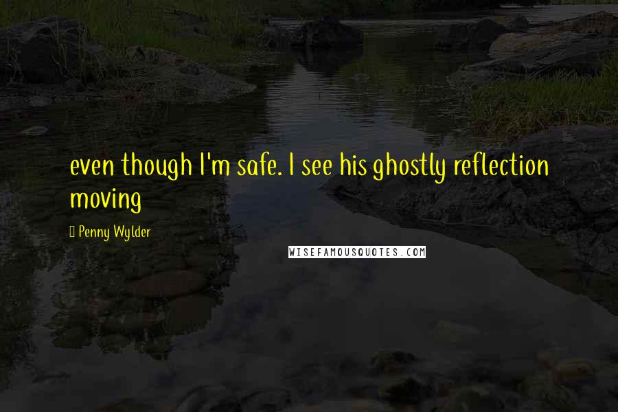 Penny Wylder Quotes: even though I'm safe. I see his ghostly reflection moving