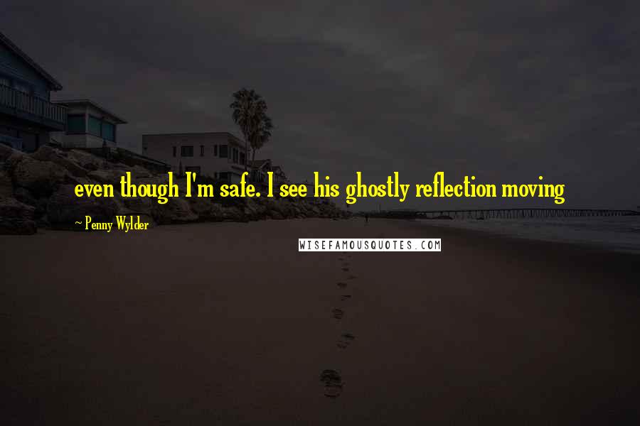 Penny Wylder Quotes: even though I'm safe. I see his ghostly reflection moving