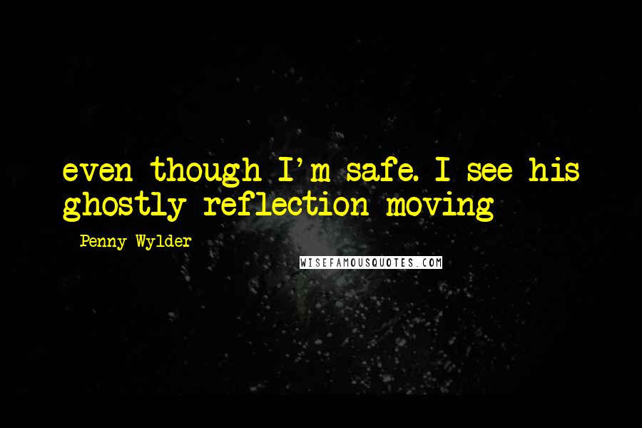 Penny Wylder Quotes: even though I'm safe. I see his ghostly reflection moving