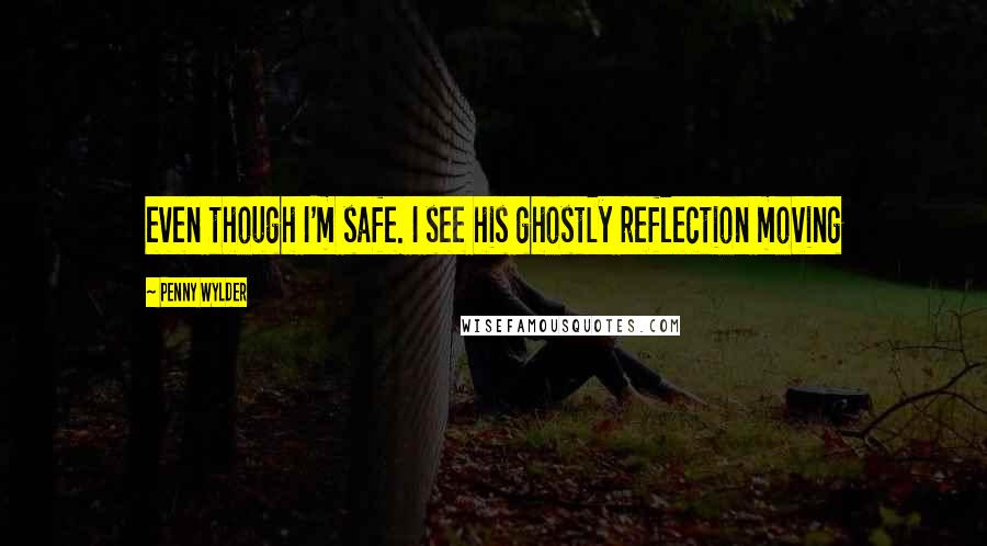 Penny Wylder Quotes: even though I'm safe. I see his ghostly reflection moving