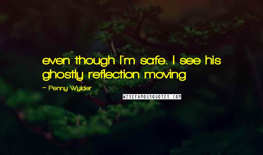 Penny Wylder Quotes: even though I'm safe. I see his ghostly reflection moving