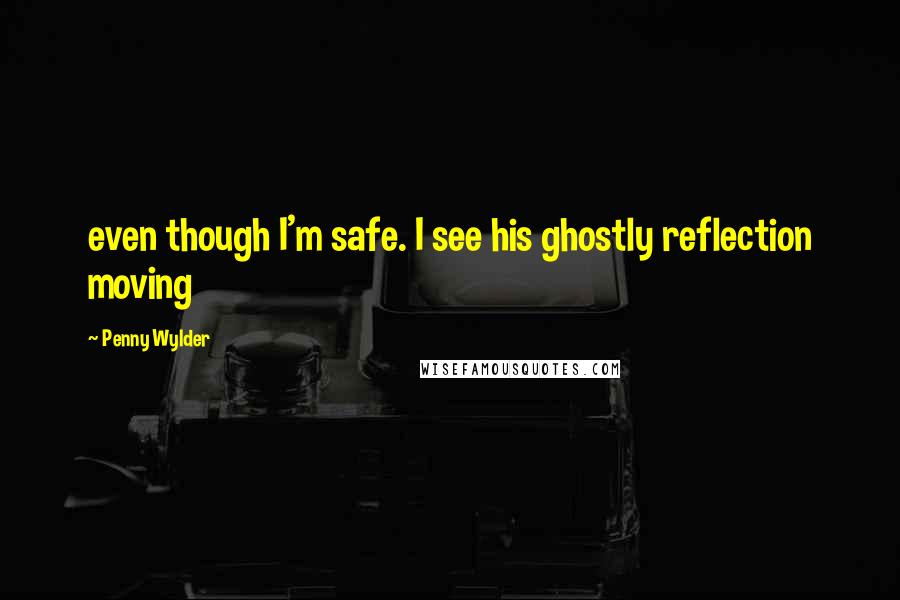 Penny Wylder Quotes: even though I'm safe. I see his ghostly reflection moving