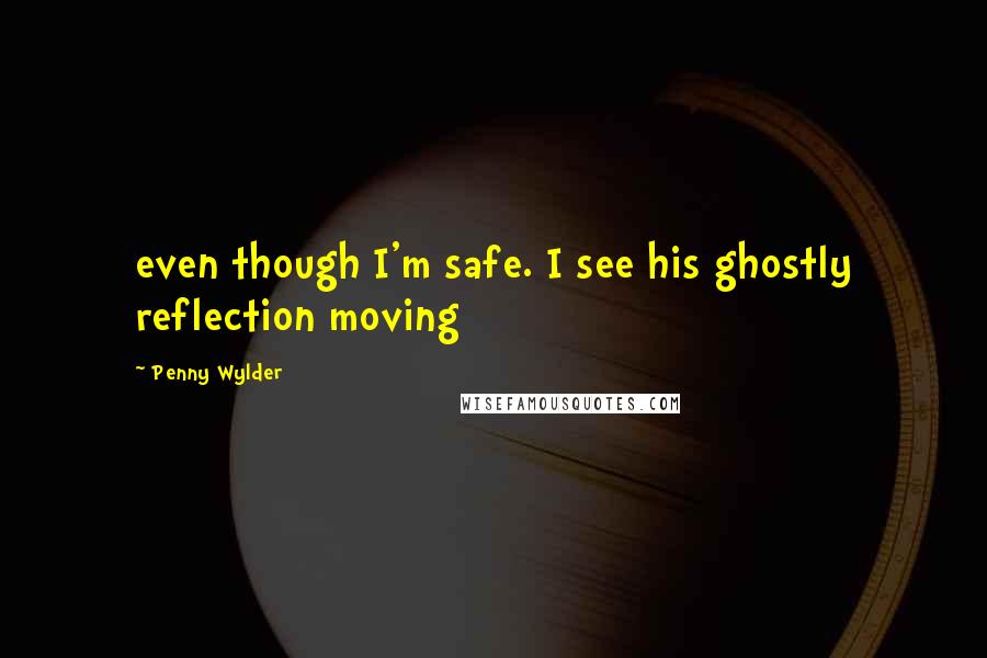 Penny Wylder Quotes: even though I'm safe. I see his ghostly reflection moving