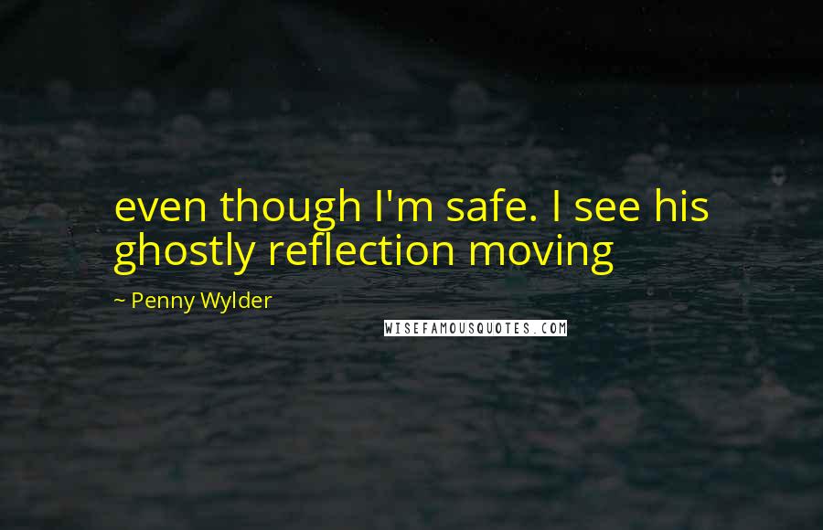 Penny Wylder Quotes: even though I'm safe. I see his ghostly reflection moving