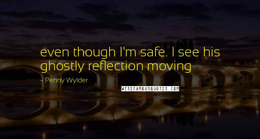 Penny Wylder Quotes: even though I'm safe. I see his ghostly reflection moving