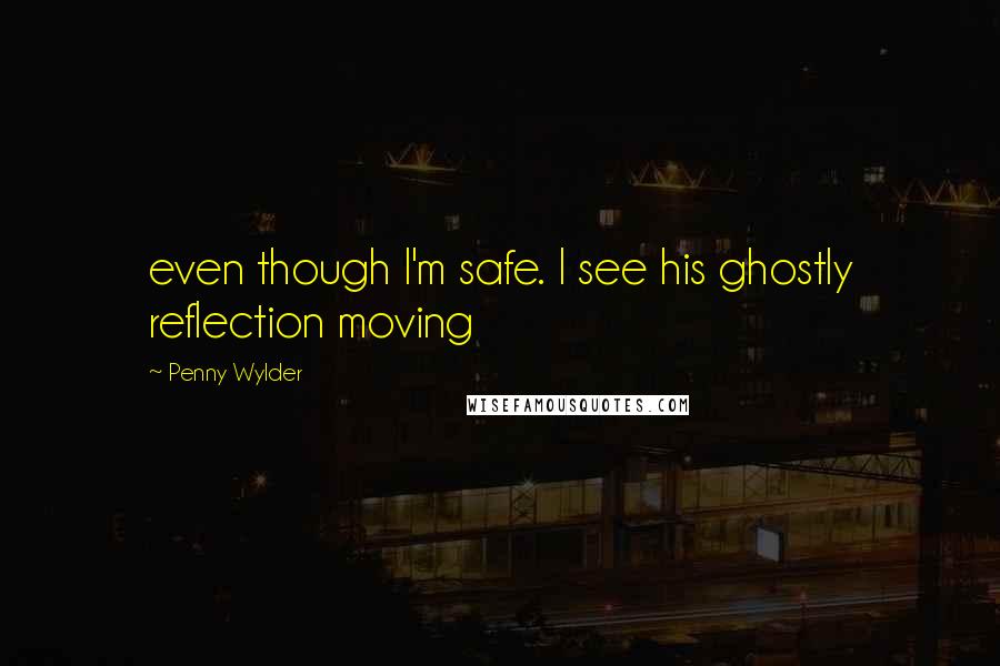 Penny Wylder Quotes: even though I'm safe. I see his ghostly reflection moving