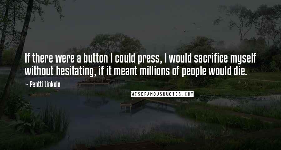 Pentti Linkola Quotes: If there were a button I could press, I would sacrifice myself without hesitating, if it meant millions of people would die.