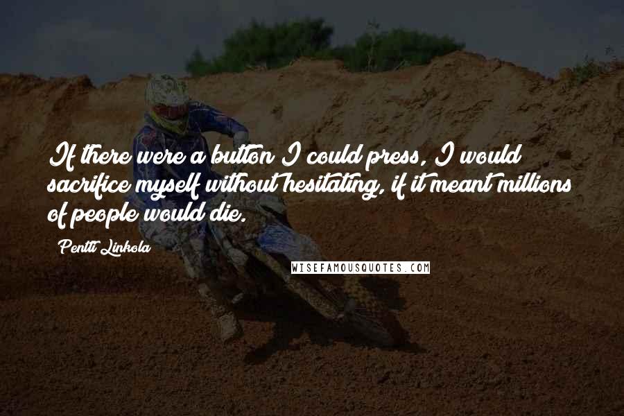 Pentti Linkola Quotes: If there were a button I could press, I would sacrifice myself without hesitating, if it meant millions of people would die.