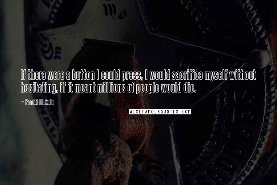 Pentti Linkola Quotes: If there were a button I could press, I would sacrifice myself without hesitating, if it meant millions of people would die.